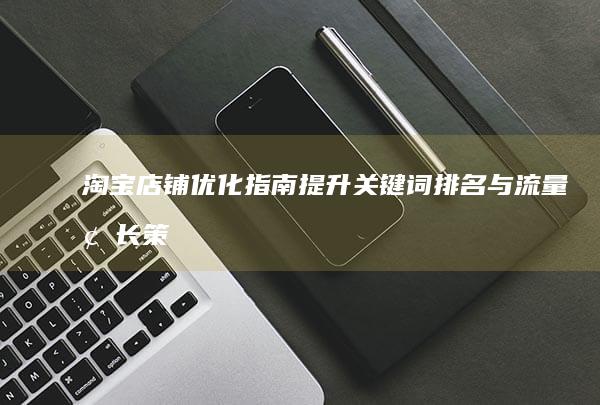 淘宝店铺优化指南：提升关键词排名与流量增长策略